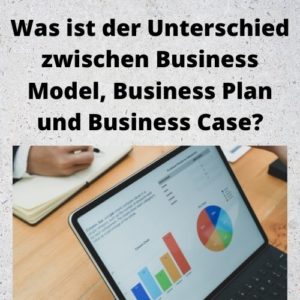 Was ist der Unterschied zwischen Business Model, Business Plan und Business Case